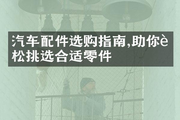 汽车配件选购指南,助你轻松挑选合适零件
