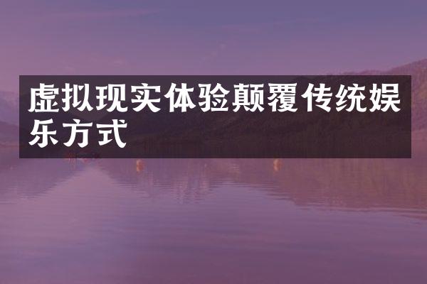 虚拟现实体验颠覆传统娱乐方式