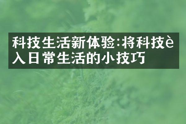 科技生活新体验:将科技融入日常生活的小技巧