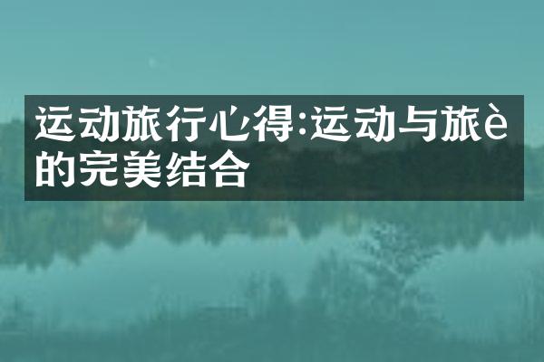 运动旅行心得:运动与旅行的完美结合