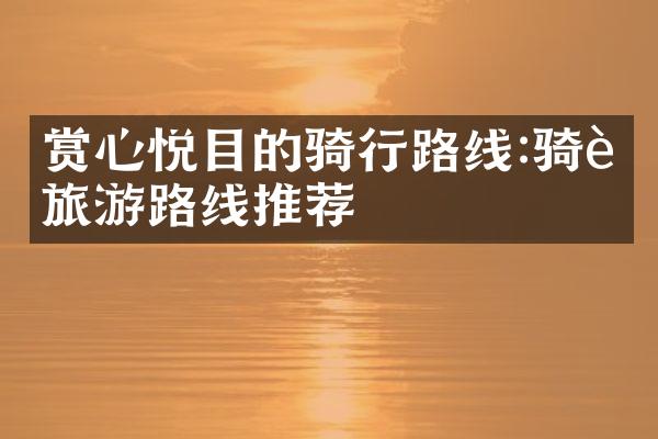 赏心悦目的骑行路线:骑行旅游路线推荐