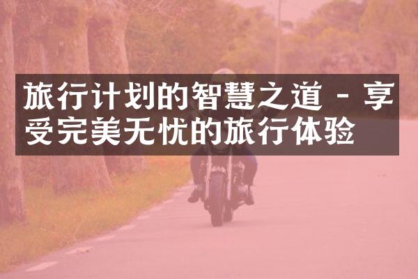 旅行计划的智慧之道 - 享受完美无忧的旅行体验