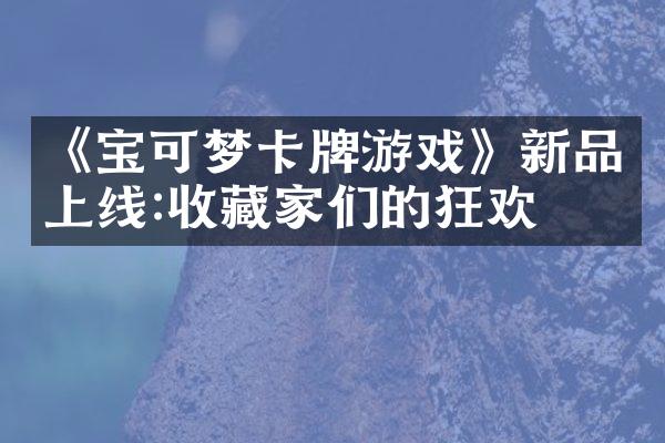 《宝可梦卡牌游戏》新品上线:收藏家们的狂欢