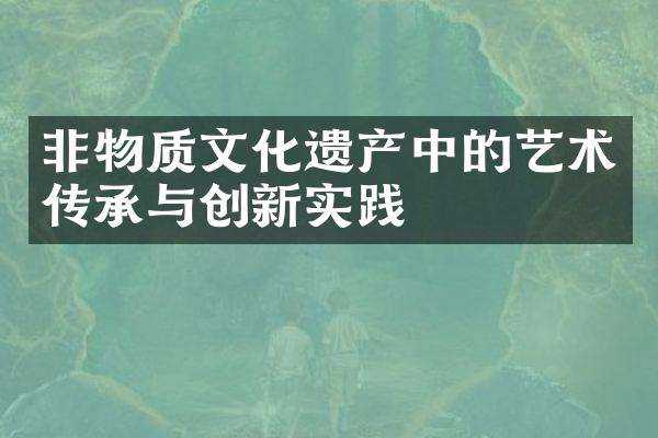 非物质文化遗产中的艺术传承与创新实践