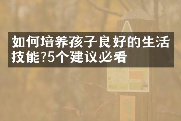 如何培养孩子良好的生活技能?5个建议必看