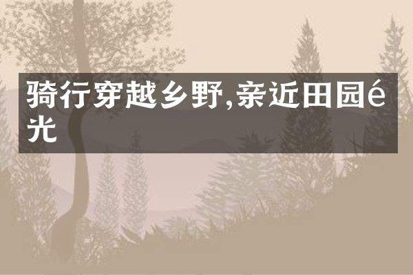 骑行穿越乡野,亲近田园风光