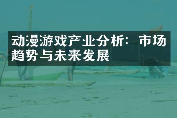 动漫游戏产业分析：市场趋势与未来发展