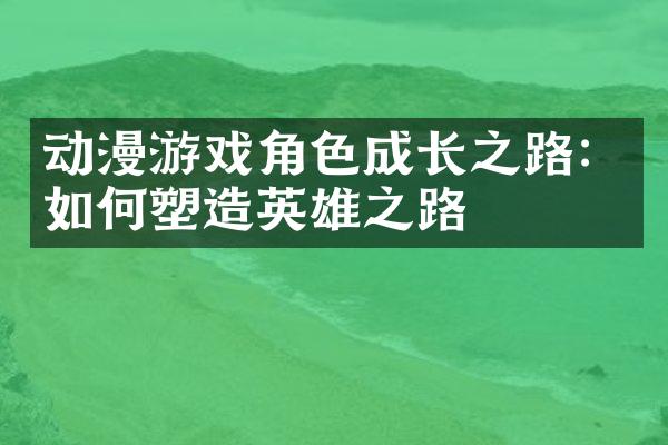 动漫游戏角色成长之路：如何塑造英雄之路