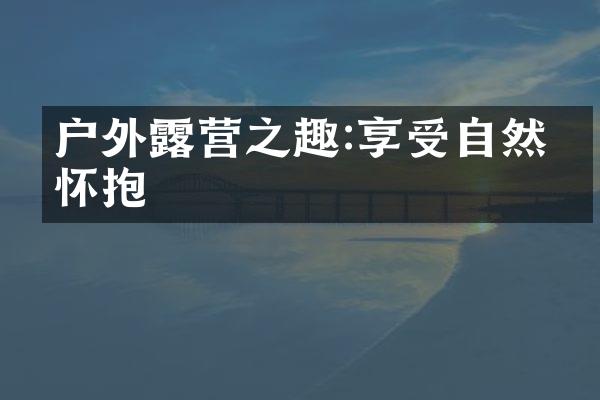 户外露营之趣:享受自然的怀抱