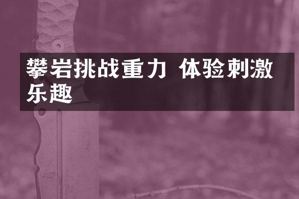 攀岩挑战重力 体验刺激与乐趣