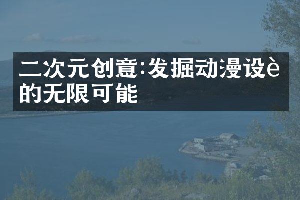 二次元创意:发掘动漫设计的无限可能