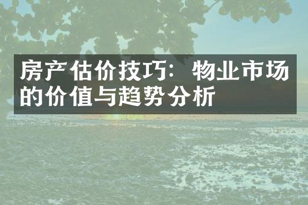 房产估价技巧：物业市场的价值与趋势分析