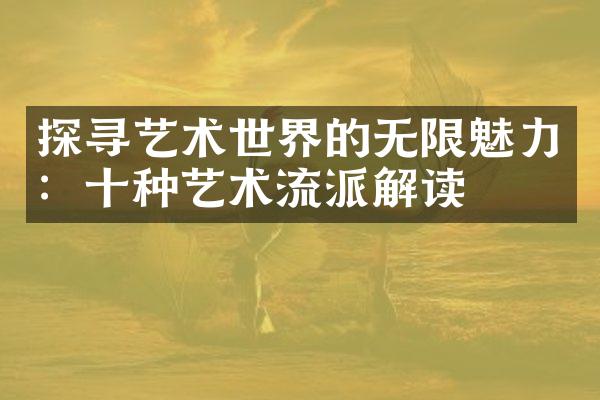 探寻艺术世界的无限魅力：十种艺术流派解读