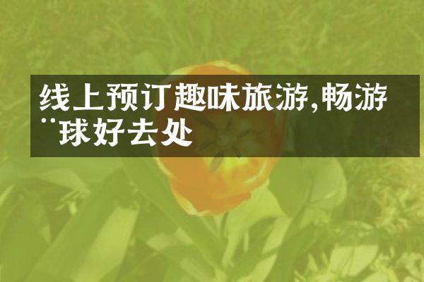 线上预订趣味旅游,畅游全球好去处