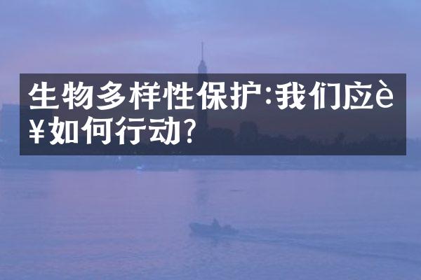 生物多样性保护:我们应该如何行动?