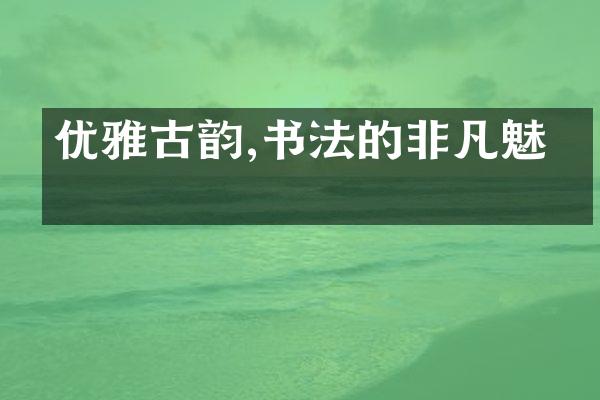 优雅古韵,书法的非凡魅力