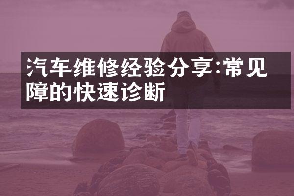 汽车维修经验分享:常见故障的快速诊断