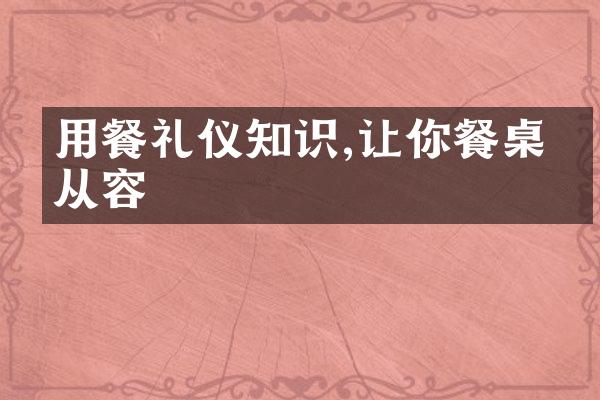用餐礼仪知识,让你餐桌更从容