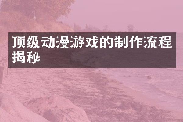 顶级动漫游戏的制作流程揭秘