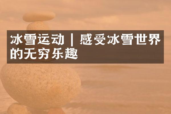 冰雪运动 | 感受冰雪世界的无穷乐趣