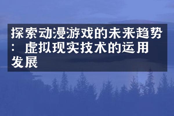 探索动漫游戏的未来趋势：虚拟现实技术的运用和发展