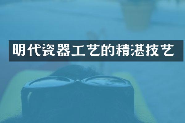 明代瓷器工艺的精湛技艺
