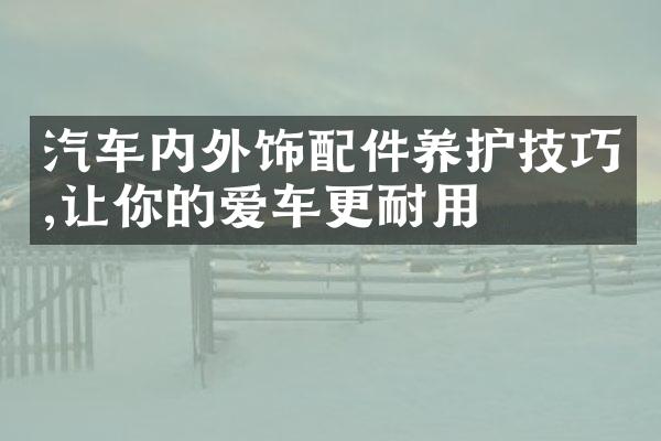 汽车内外饰配件养护技巧,让你的爱车更耐用