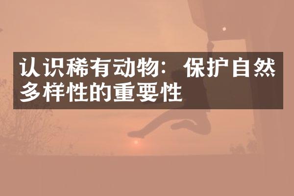 认识稀有动物：保护自然多样性的重要性