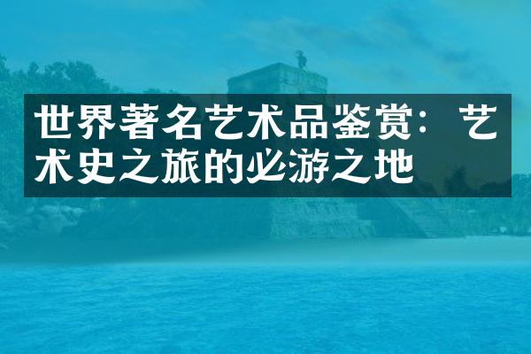 世界著名艺术品鉴赏：艺术史之旅的必游之地