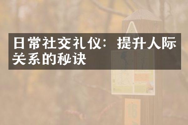 日常社交礼仪：提升人际关系的秘诀