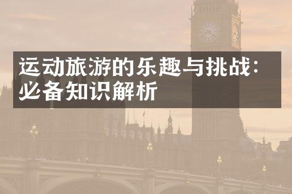 运动旅游的乐趣与挑战：必备知识解析