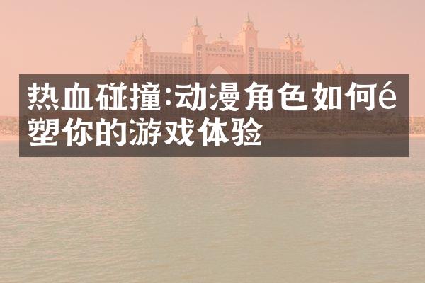 热血碰撞:动漫角色如何重塑你的游戏体验