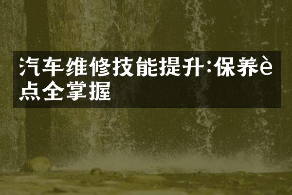 汽车维修技能提升:保养要点全掌握