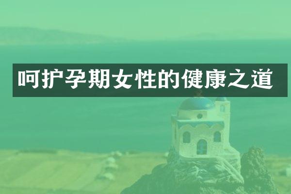 呵护孕期女性的健康之道
