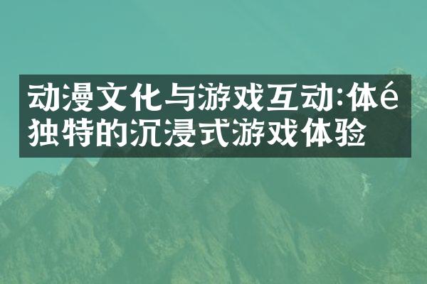动漫文化与游戏互动:体验独特的沉浸式游戏体验
