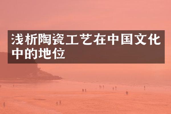 浅析陶瓷工艺在中国文化中的地位