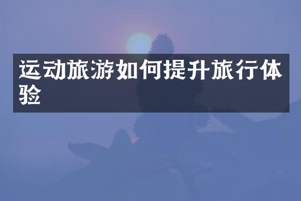 运动旅游如何提升旅行体验