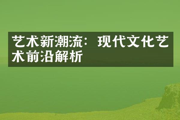 艺术新潮流：现代文化艺术前沿解析