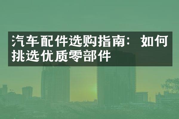 汽车配件选购指南：如何挑选优质零部件