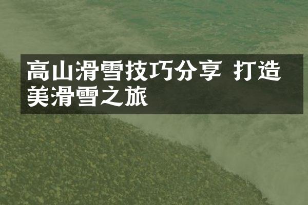 高山滑雪技巧分享 打造完美滑雪之旅