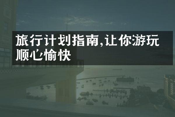 旅行计划指南,让你游玩更顺心愉快