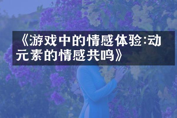 《游戏中的情感体验:动漫元素的情感共鸣》