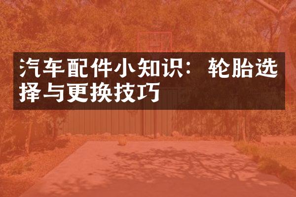 汽车配件小知识：轮胎选择与更换技巧