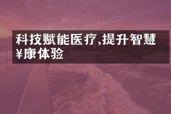 科技赋能医疗,提升智慧健康体验