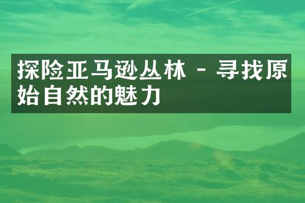 探险亚马逊丛林 - 寻找原始自然的魅力