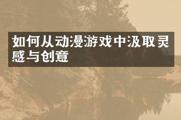 如何从动漫游戏中汲取灵感与创意