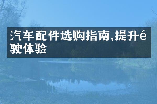 汽车配件选购指南,提升驾驶体验