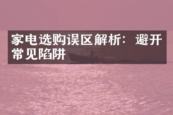 家电选购误区解析：避开常见陷阱