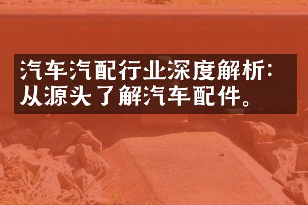 汽车汽配行业深度解析：从源头了解汽车配件。