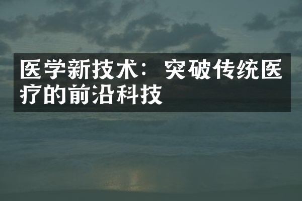 医学新技术：突破传统医疗的前沿科技